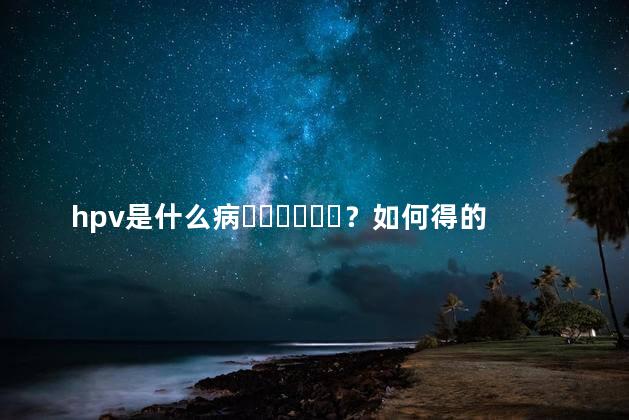 hpv是什么病？如何得的